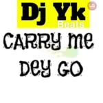 DJ YK Beats – Carry Me Dey Go